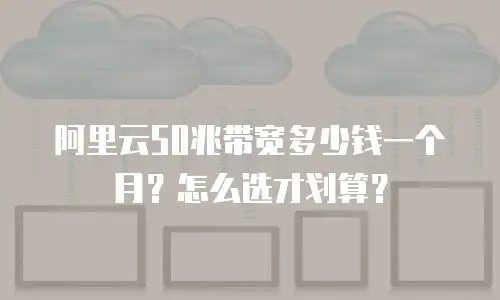 阿里云50兆带宽多少钱一个月？怎么选才划算？