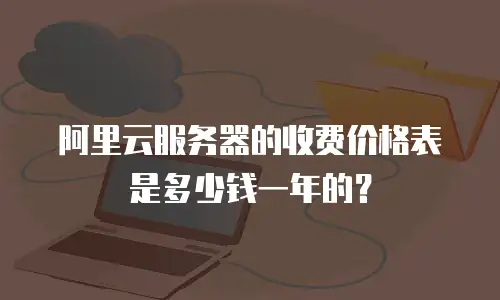 阿里云服务器的收费价格表是多少钱一年的？