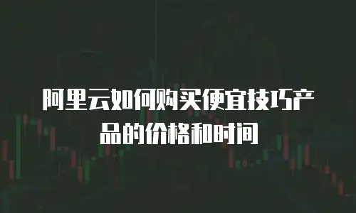 阿里云如何购买便宜技巧产品的价格和时间