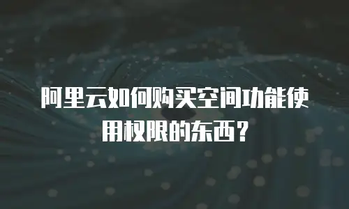阿里云如何购买空间功能使用权限的东西？