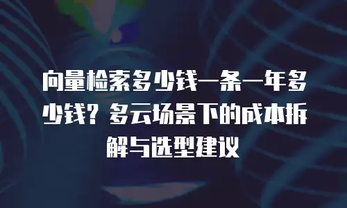 向量检索多少钱一条一年多少钱？多云场景下的成本拆解与选型建议