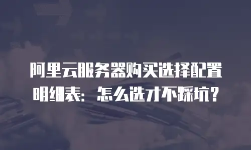 阿里云服务器购买选择配置明细表：怎么选才不踩坑？