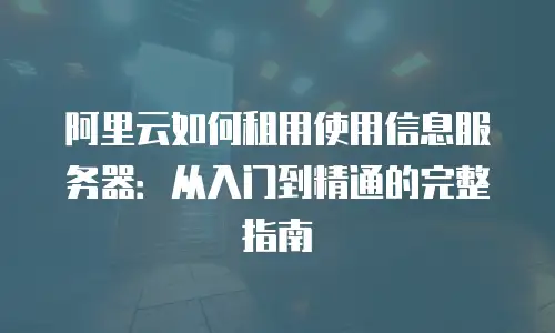 阿里云如何租用使用信息服务器：从入门到精通的完整指南