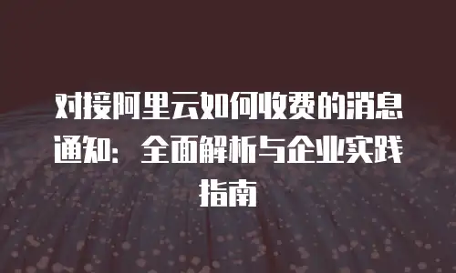 对接阿里云如何收费的消息通知：全面解析与企业实践指南