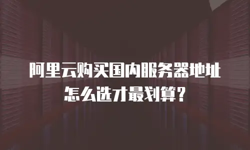 阿里云购买国内服务器地址怎么选才最划算？