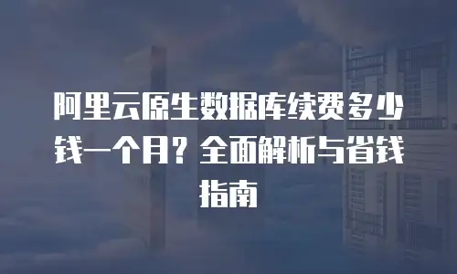 阿里云原生数据库续费多少钱一个月？全面解析与省钱指南