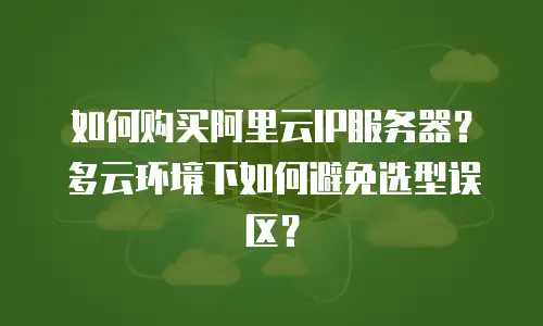 如何购买阿里云IP服务器？多云环境下如何避免选型误区？