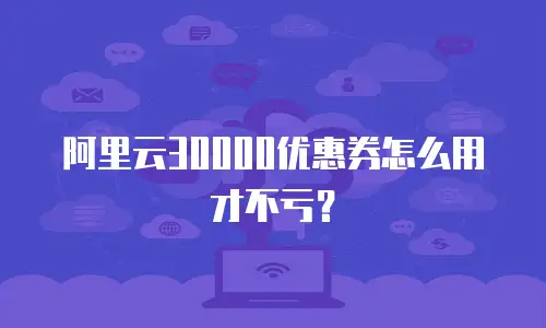 阿里云30000优惠券怎么用才不亏？