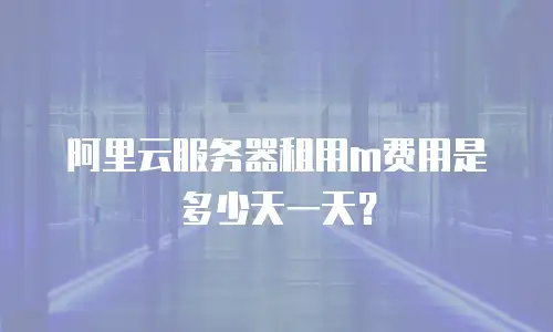 阿里云服务器租用m费用是多少天一天？
