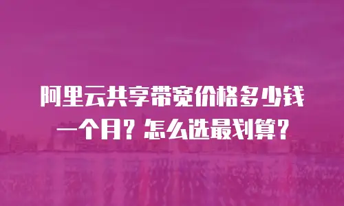 阿里云共享带宽价格多少钱一个月？怎么选最划算？