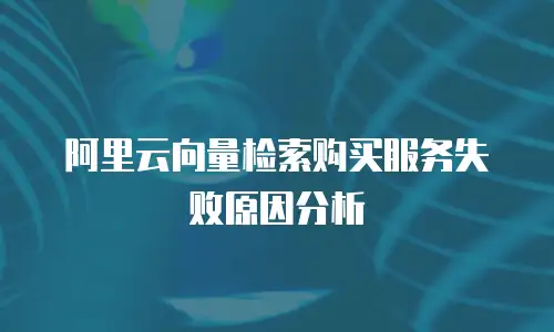 阿里云向量检索购买服务失败原因分析