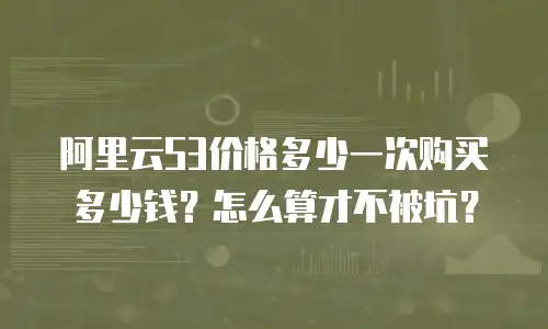 阿里云S3价格多少一次购买多少钱？怎么算才不被坑？