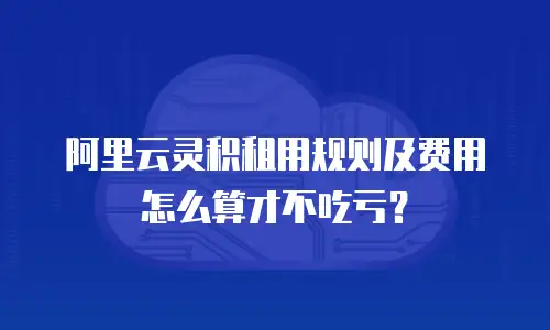 阿里云灵积租用规则及费用怎么算才不吃亏？