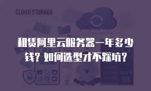 租赁阿里云服务器一年多少钱？如何选型才不踩坑？