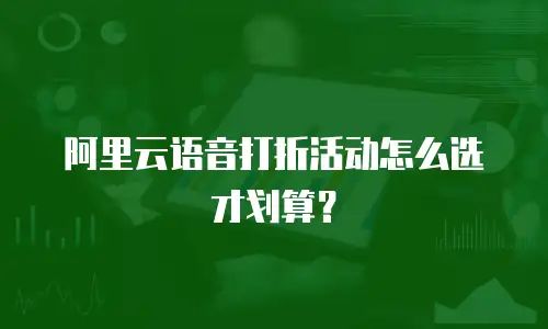 阿里云语音打折活动怎么选才划算？