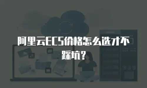 阿里云ECS价格怎么选才不踩坑？