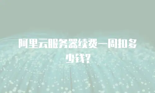 阿里云服务器续费一周扣多少钱？