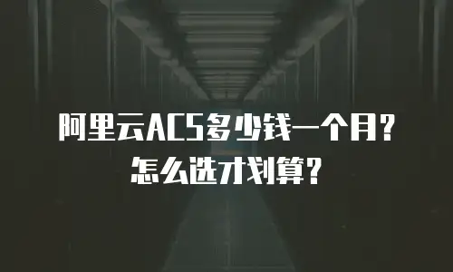 阿里云ACS多少钱一个月？怎么选才划算？