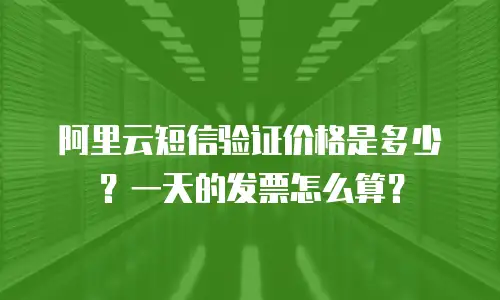 阿里云短信验证价格是多少？一天的发票怎么算？