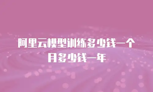 阿里云模型训练多少钱一个月多少钱一年