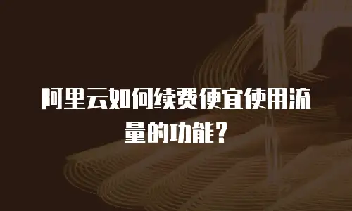 阿里云如何续费便宜使用流量的功能？