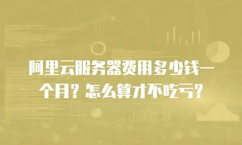 阿里云服务器费用多少钱一个月？怎么算才不吃亏？