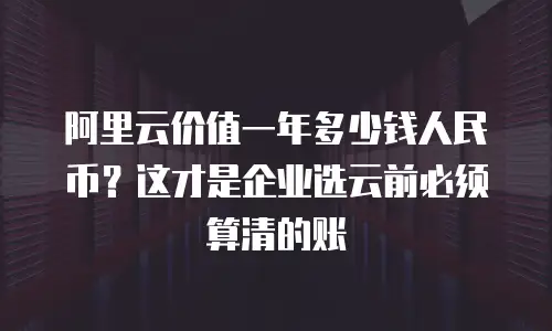 阿里云价值一年多少钱人民币？这才是企业选云前必须算清的账