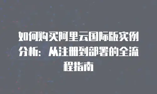 如何购买阿里云国际版实例分析：从注册到部署的全流程指南