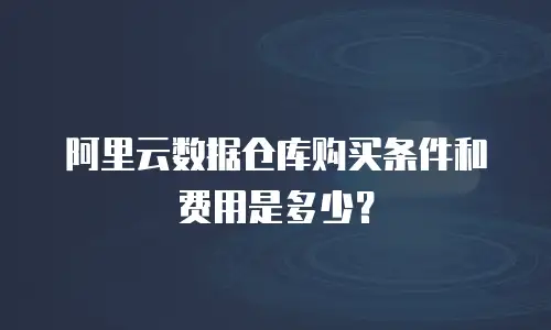阿里云数据仓库购买条件和费用是多少？