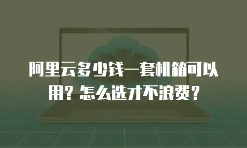 阿里云多少钱一套机箱可以用？怎么选才不浪费？