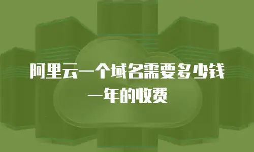 阿里云一个域名需要多少钱一年的收费