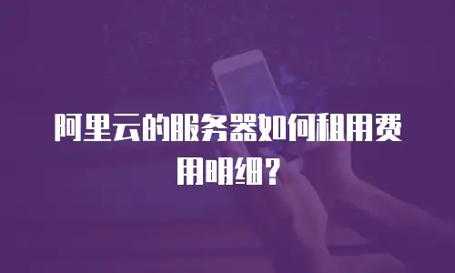阿里云的服务器如何租用费用明细？