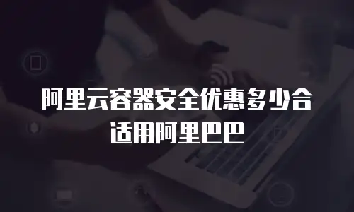 阿里云容器安全优惠多少合适用阿里巴巴