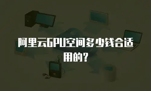 阿里云GPU空间多少钱合适用的？