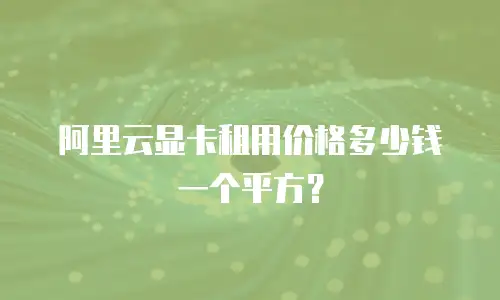 阿里云显卡租用价格多少钱一个平方？