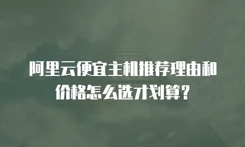 阿里云便宜主机推荐理由和价格怎么选才划算？