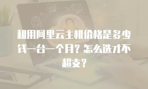 租用阿里云主机价格是多少钱一台一个月？怎么选才不超支？