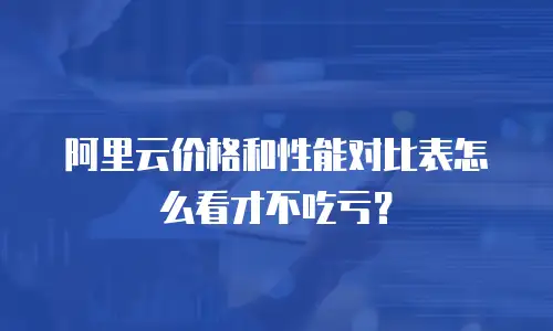 阿里云价格和性能对比表怎么看才不吃亏？