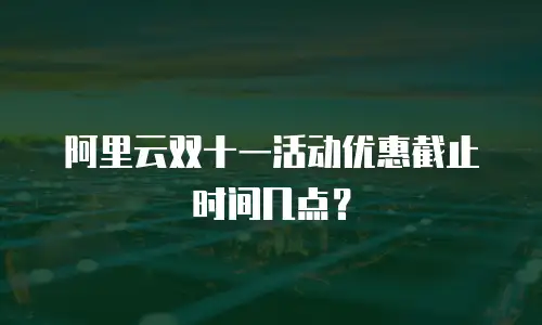 阿里云双十一活动优惠截止时间几点？