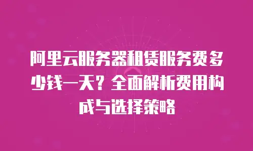 阿里云服务器租赁服务费多少钱一天？全面解析费用构成与选择策略