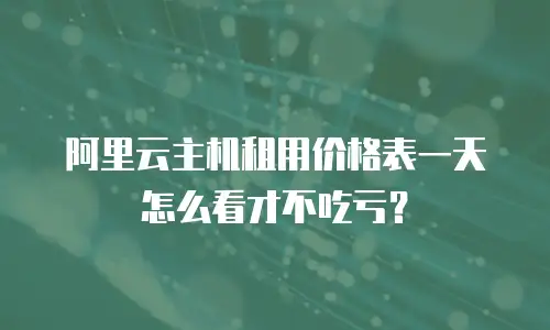 阿里云主机租用价格表一天怎么看才不吃亏？