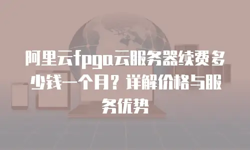 阿里云fpga云服务器续费多少钱一个月？详解价格与服务优势