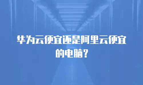 华为云便宜还是阿里云便宜的电脑？