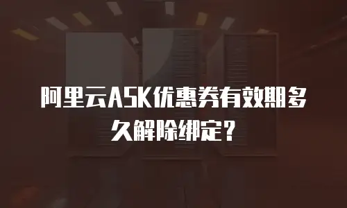 阿里云ASK优惠券有效期多久解除绑定？