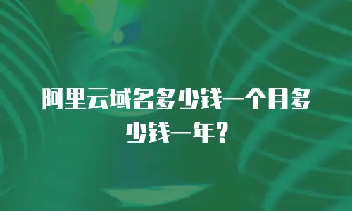 阿里云域名多少钱一个月多少钱一年？