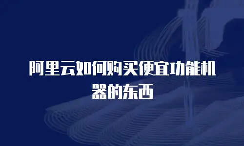 阿里云如何购买便宜功能机器的东西