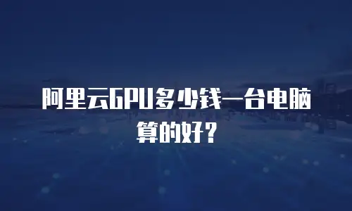 阿里云GPU多少钱一台电脑算的好？