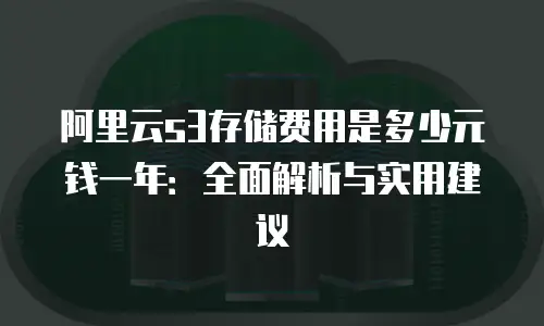 阿里云s3存储费用是多少元钱一年：全面解析与实用建议