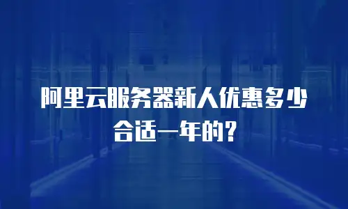 阿里云服务器新人优惠多少合适一年的？