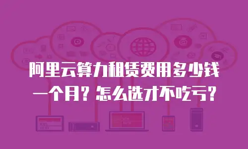 阿里云算力租赁费用多少钱一个月？怎么选才不吃亏？